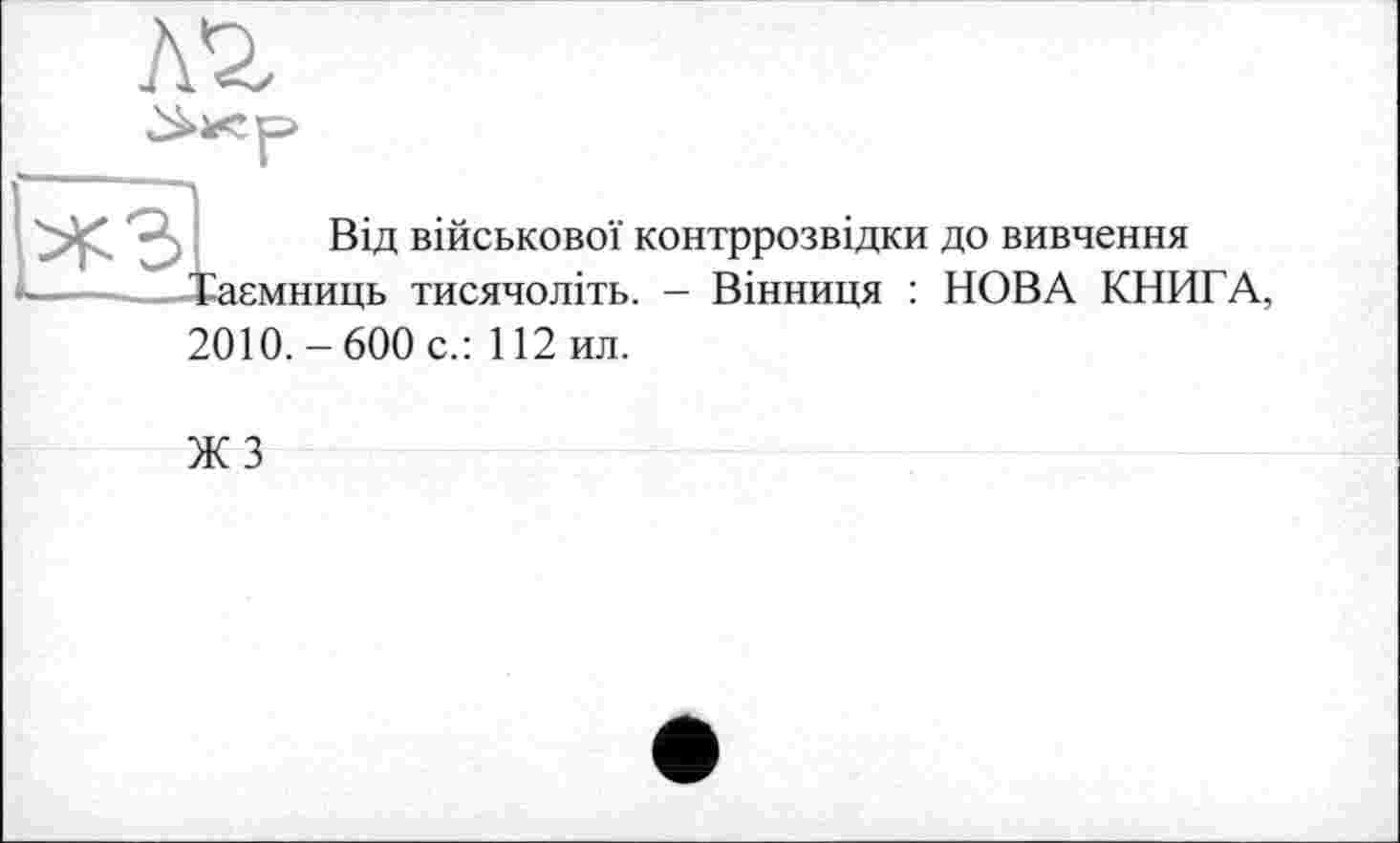 ﻿І Від військової контррозвідки до вивчення аємниць тисячоліть. - Вінниця : НОВА КНИГА, 2010.-600 с.: 112ил.
ЖЗ